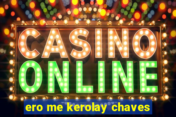 ero me kerolay chaves